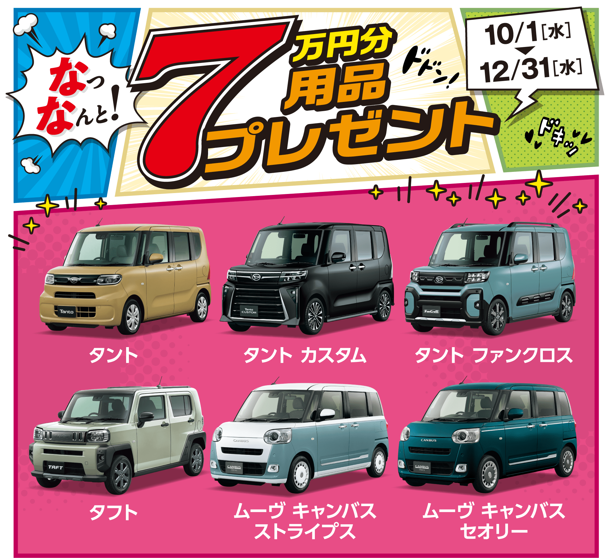 なっなんと!7万円分用品プレゼント 10/1(水)~12/31(水)対象車種:タント、タント カスタム、タント ファンクロス、タフト、ムーヴ キャンバス ストライプス、ムーヴ キャンバス セオリー